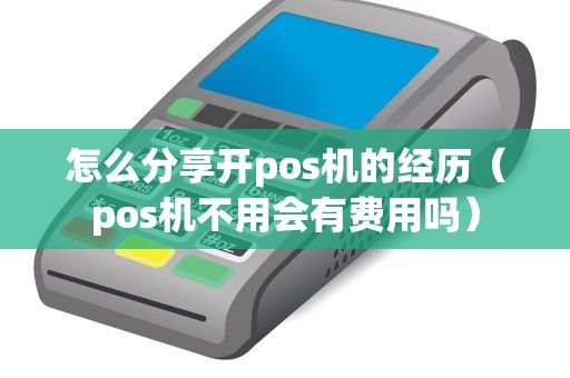 怎么分享開pos機(jī)的經(jīng)歷（pos機(jī)不用會有費用嗎）